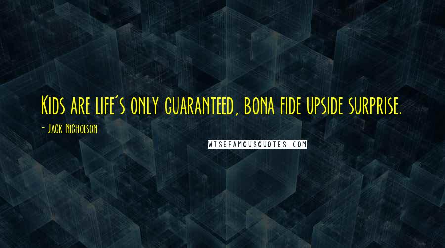 Jack Nicholson Quotes: Kids are life's only guaranteed, bona fide upside surprise.