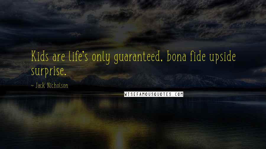 Jack Nicholson Quotes: Kids are life's only guaranteed, bona fide upside surprise.