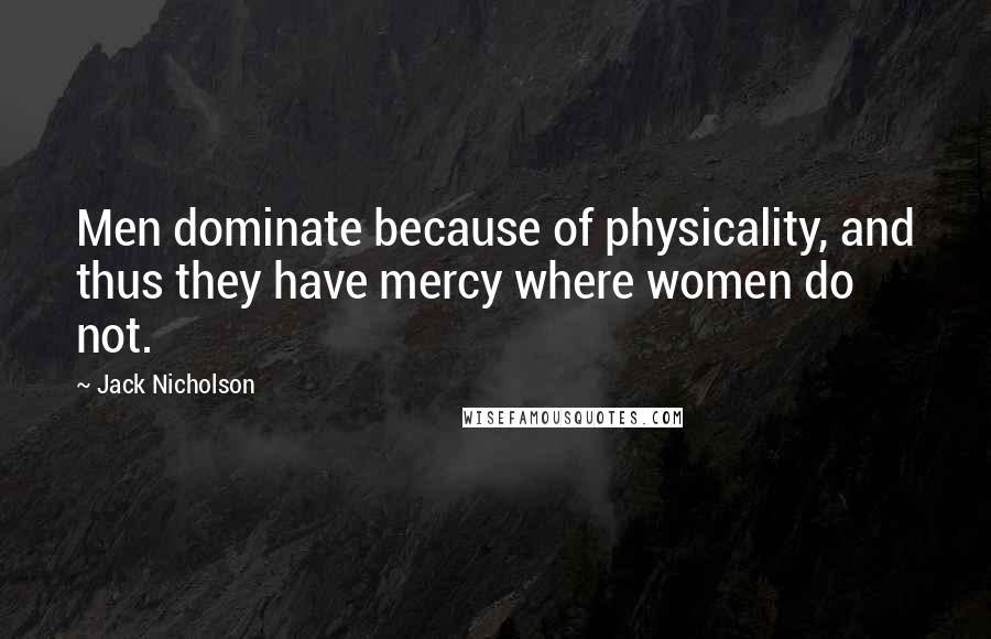 Jack Nicholson Quotes: Men dominate because of physicality, and thus they have mercy where women do not.