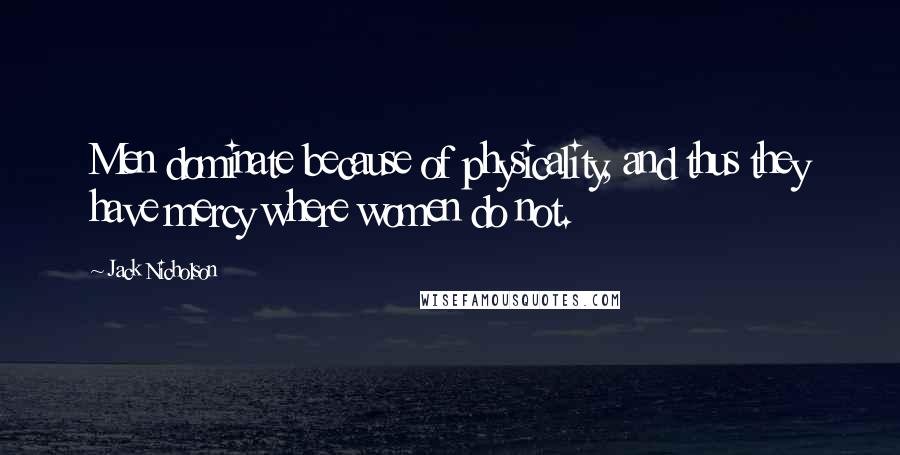 Jack Nicholson Quotes: Men dominate because of physicality, and thus they have mercy where women do not.