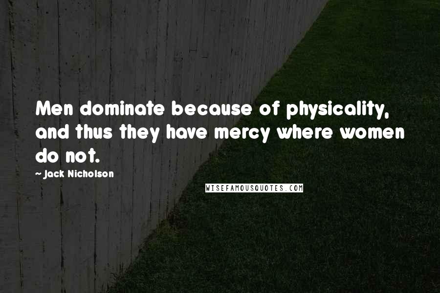 Jack Nicholson Quotes: Men dominate because of physicality, and thus they have mercy where women do not.