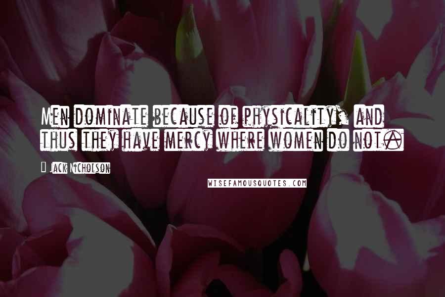 Jack Nicholson Quotes: Men dominate because of physicality, and thus they have mercy where women do not.