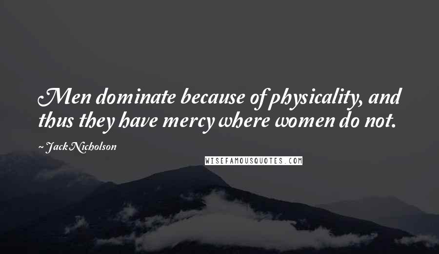 Jack Nicholson Quotes: Men dominate because of physicality, and thus they have mercy where women do not.