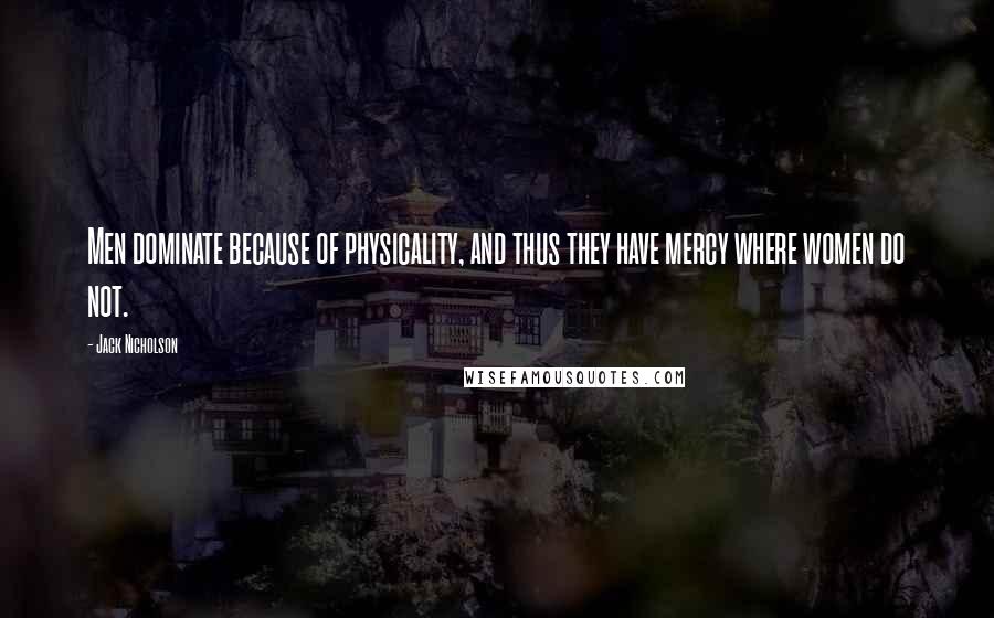 Jack Nicholson Quotes: Men dominate because of physicality, and thus they have mercy where women do not.