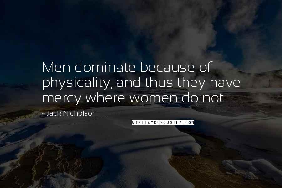 Jack Nicholson Quotes: Men dominate because of physicality, and thus they have mercy where women do not.