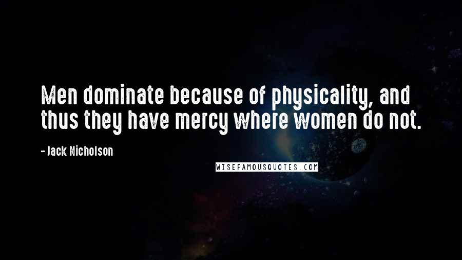 Jack Nicholson Quotes: Men dominate because of physicality, and thus they have mercy where women do not.