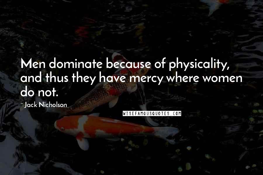 Jack Nicholson Quotes: Men dominate because of physicality, and thus they have mercy where women do not.