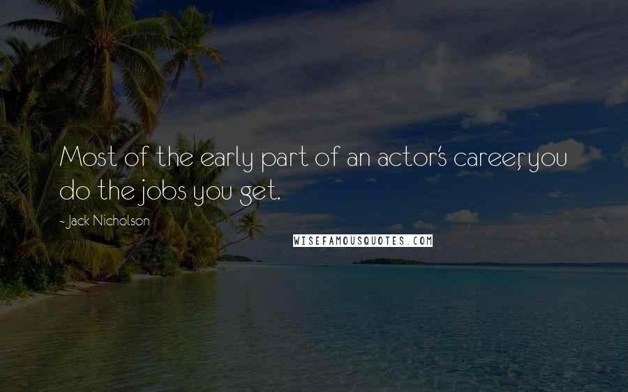 Jack Nicholson Quotes: Most of the early part of an actor's career, you do the jobs you get.