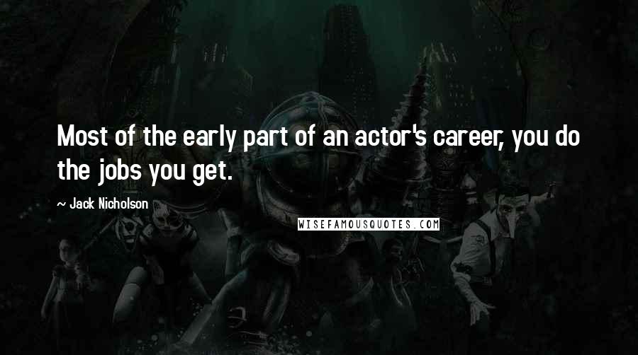 Jack Nicholson Quotes: Most of the early part of an actor's career, you do the jobs you get.