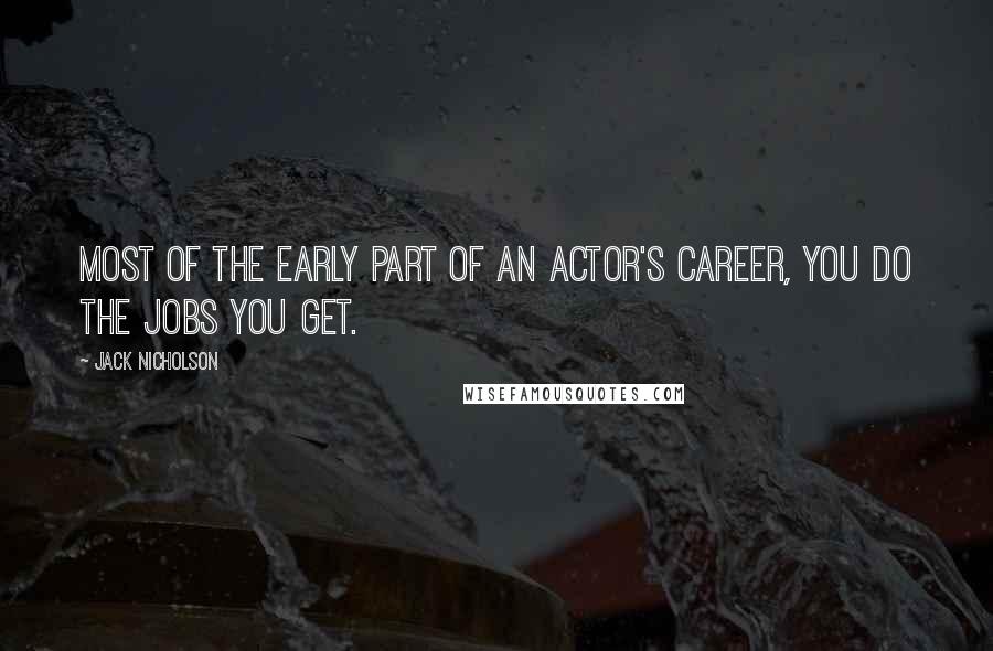 Jack Nicholson Quotes: Most of the early part of an actor's career, you do the jobs you get.