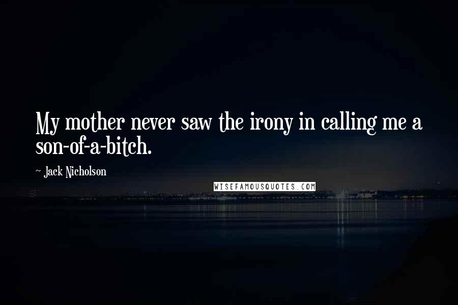 Jack Nicholson Quotes: My mother never saw the irony in calling me a son-of-a-bitch.