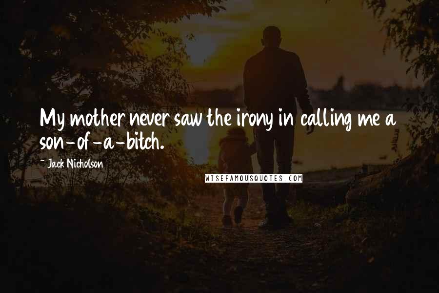 Jack Nicholson Quotes: My mother never saw the irony in calling me a son-of-a-bitch.