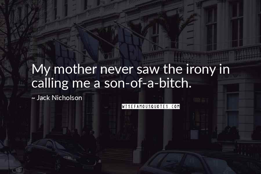 Jack Nicholson Quotes: My mother never saw the irony in calling me a son-of-a-bitch.