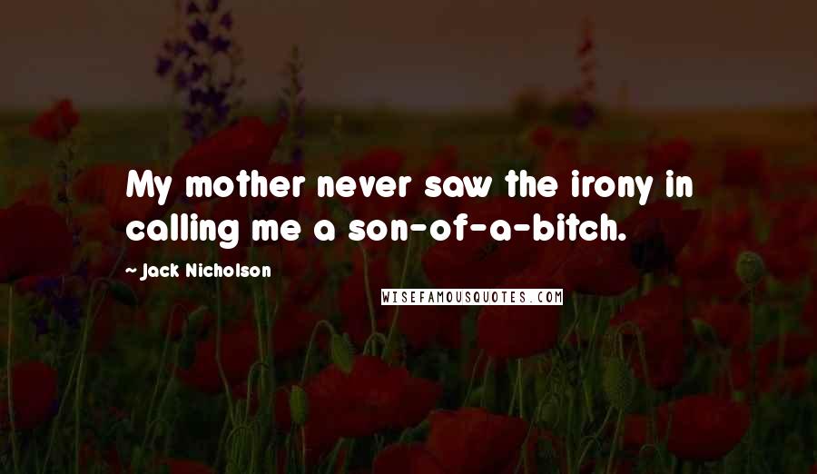 Jack Nicholson Quotes: My mother never saw the irony in calling me a son-of-a-bitch.