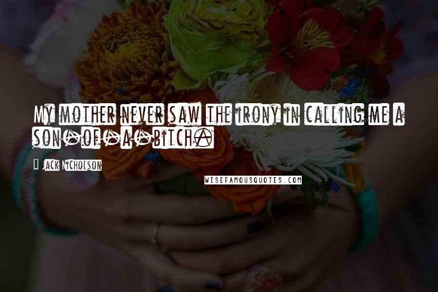 Jack Nicholson Quotes: My mother never saw the irony in calling me a son-of-a-bitch.