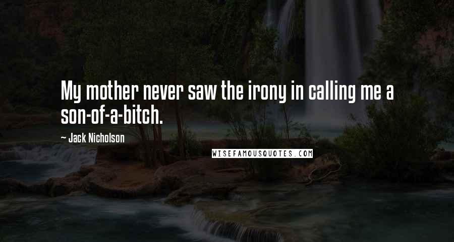 Jack Nicholson Quotes: My mother never saw the irony in calling me a son-of-a-bitch.