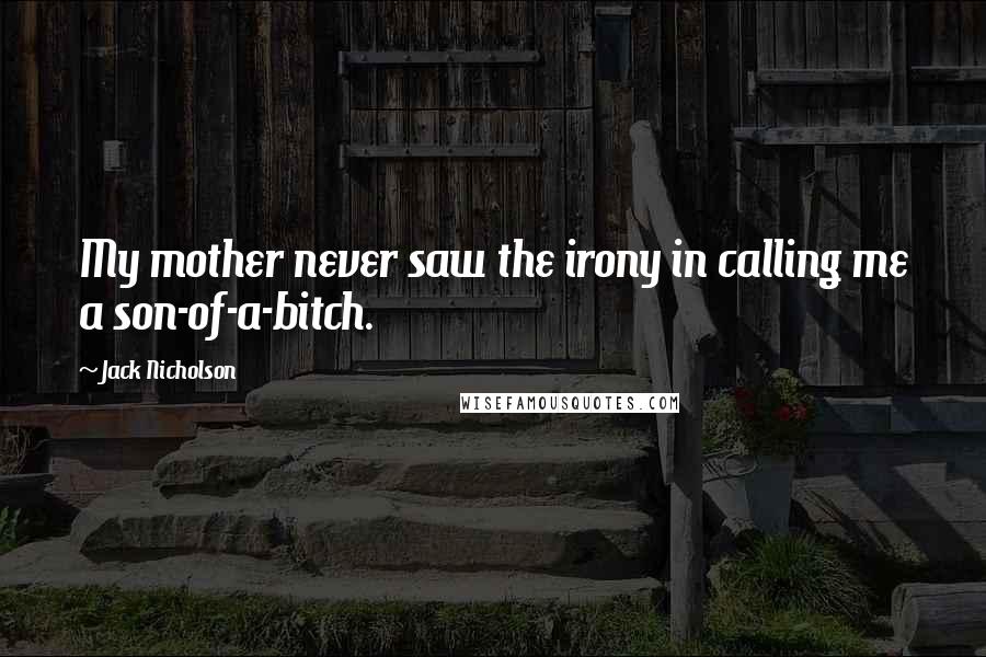 Jack Nicholson Quotes: My mother never saw the irony in calling me a son-of-a-bitch.