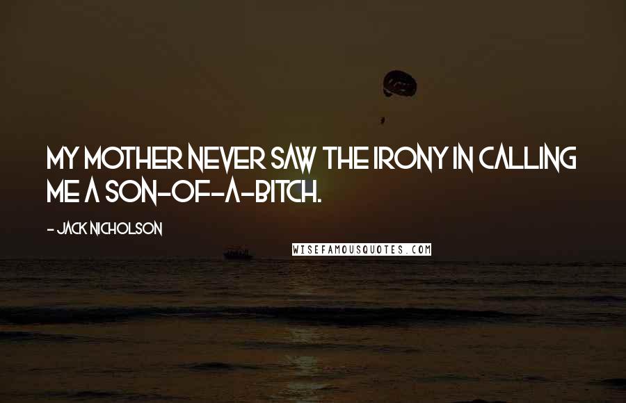 Jack Nicholson Quotes: My mother never saw the irony in calling me a son-of-a-bitch.