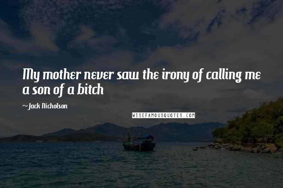 Jack Nicholson Quotes: My mother never saw the irony of calling me a son of a bitch