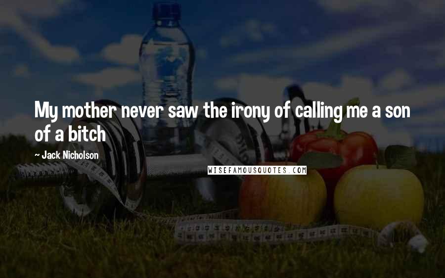 Jack Nicholson Quotes: My mother never saw the irony of calling me a son of a bitch