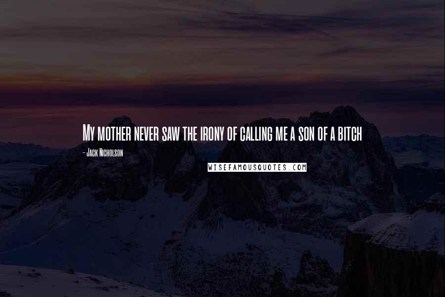 Jack Nicholson Quotes: My mother never saw the irony of calling me a son of a bitch