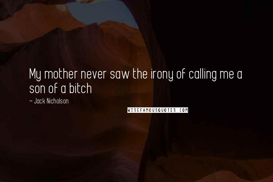 Jack Nicholson Quotes: My mother never saw the irony of calling me a son of a bitch