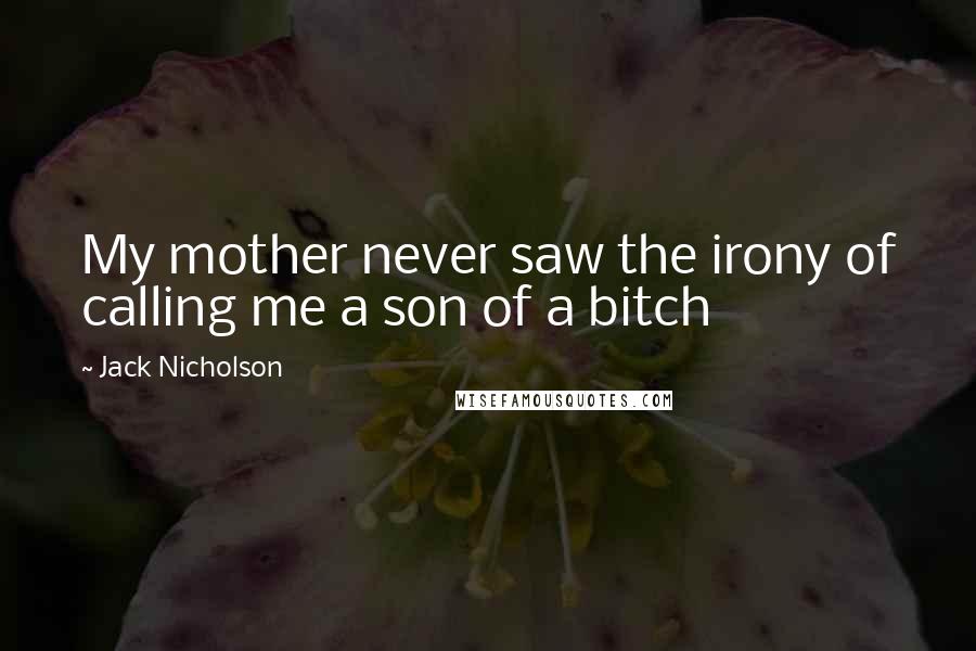 Jack Nicholson Quotes: My mother never saw the irony of calling me a son of a bitch