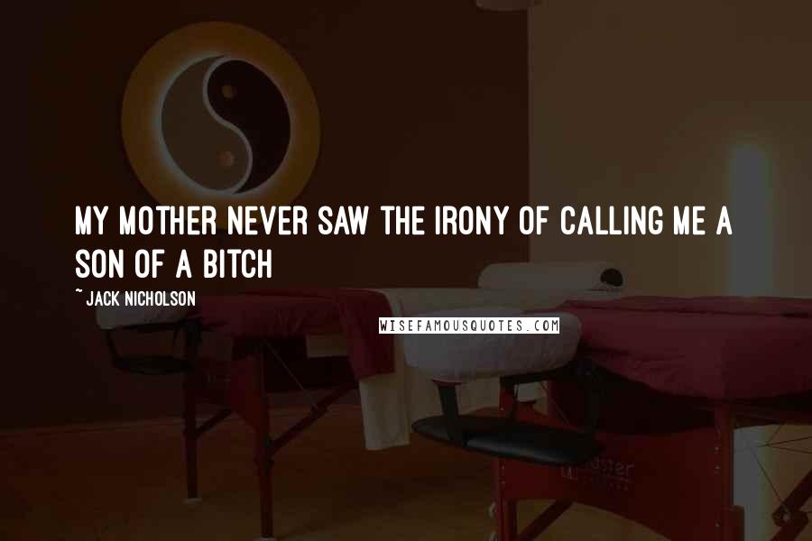 Jack Nicholson Quotes: My mother never saw the irony of calling me a son of a bitch