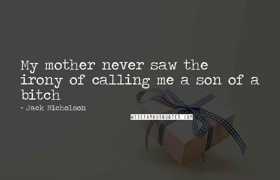Jack Nicholson Quotes: My mother never saw the irony of calling me a son of a bitch