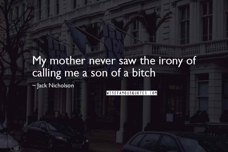 Jack Nicholson Quotes: My mother never saw the irony of calling me a son of a bitch