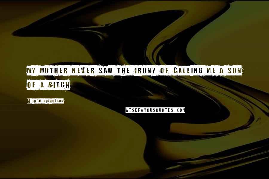 Jack Nicholson Quotes: My mother never saw the irony of calling me a son of a bitch