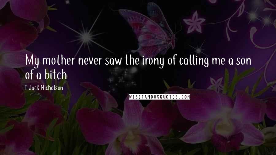 Jack Nicholson Quotes: My mother never saw the irony of calling me a son of a bitch