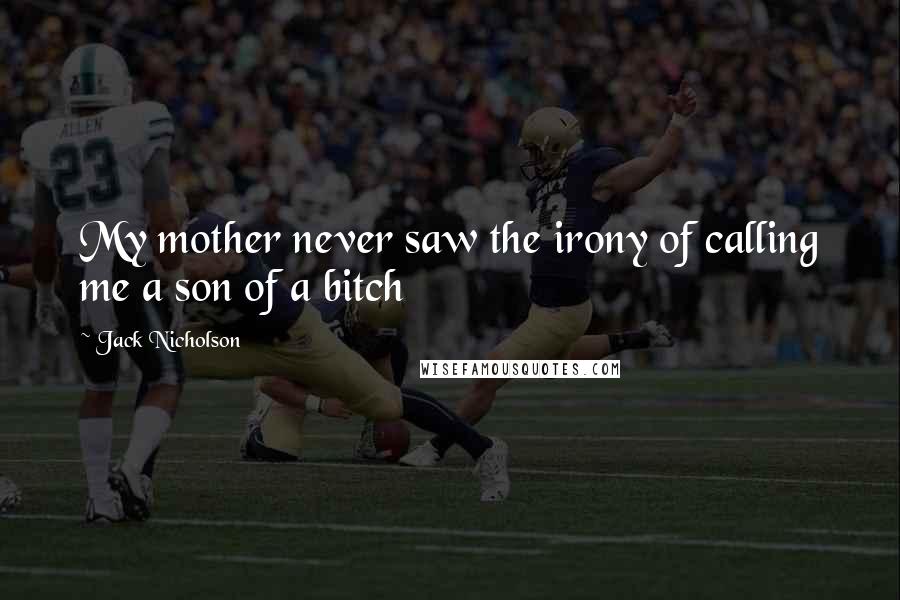 Jack Nicholson Quotes: My mother never saw the irony of calling me a son of a bitch