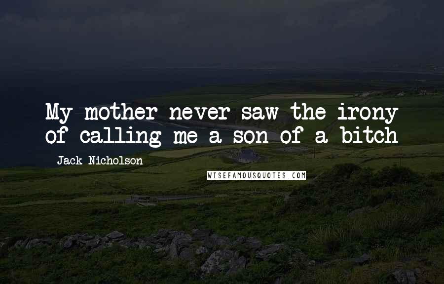 Jack Nicholson Quotes: My mother never saw the irony of calling me a son of a bitch
