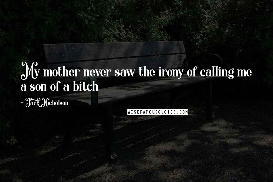 Jack Nicholson Quotes: My mother never saw the irony of calling me a son of a bitch
