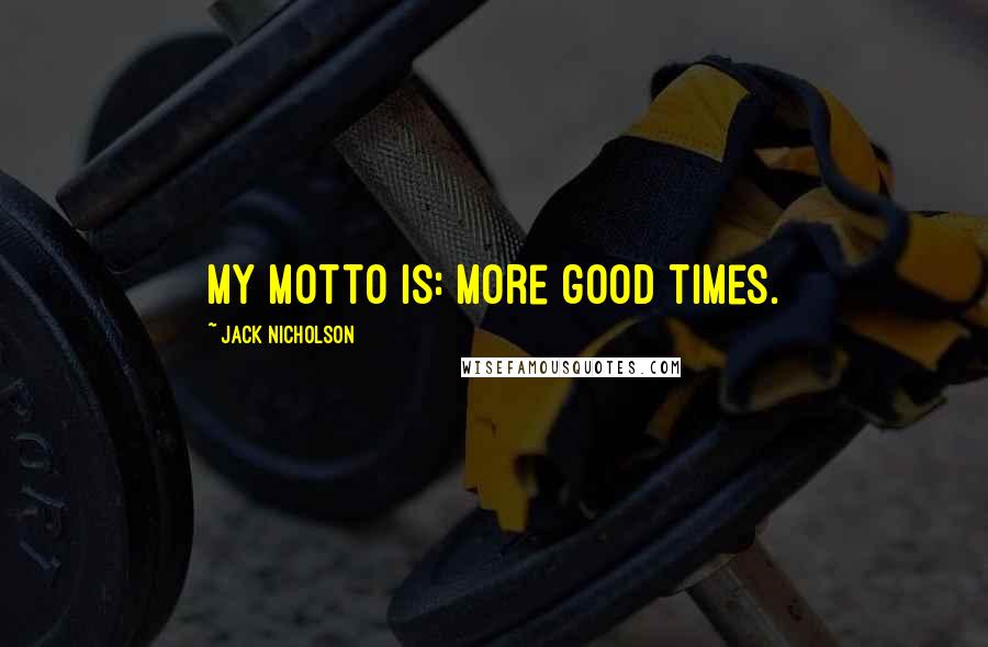 Jack Nicholson Quotes: My motto is: more good times.