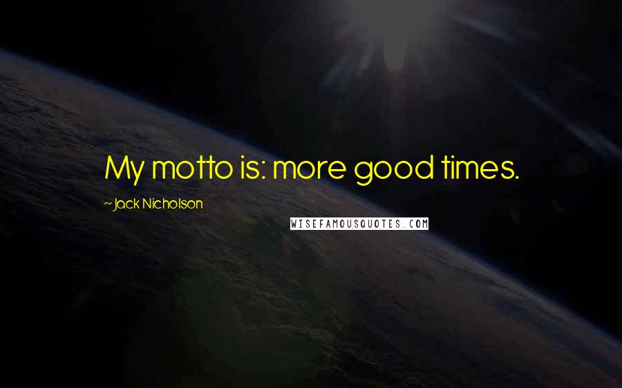 Jack Nicholson Quotes: My motto is: more good times.