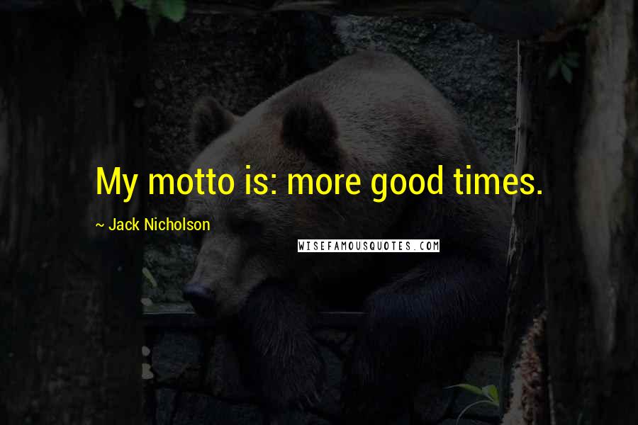 Jack Nicholson Quotes: My motto is: more good times.