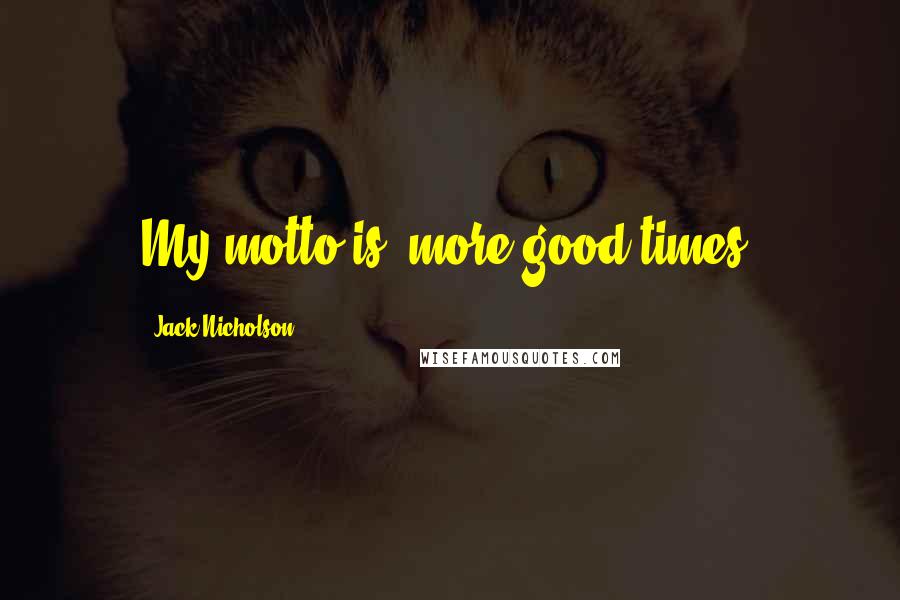 Jack Nicholson Quotes: My motto is: more good times.