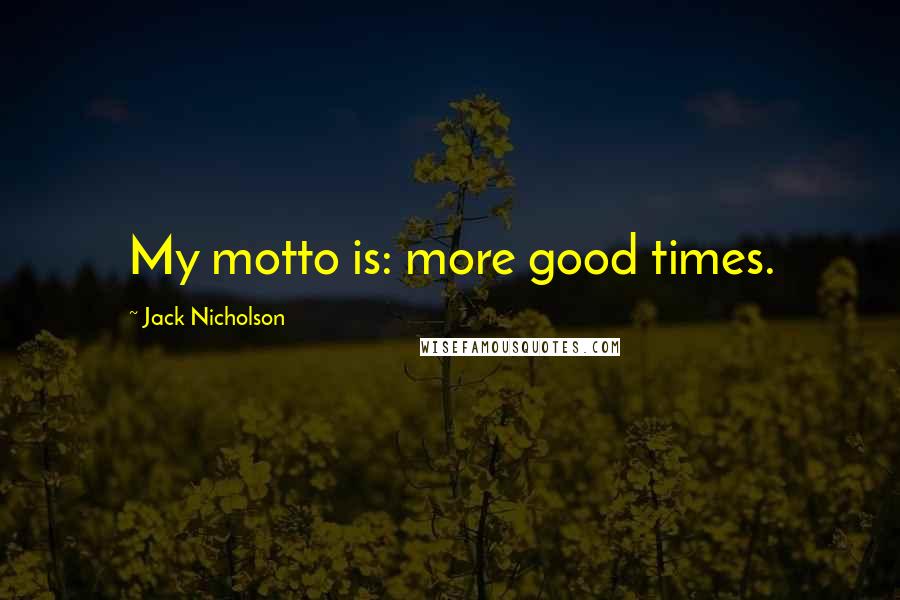 Jack Nicholson Quotes: My motto is: more good times.