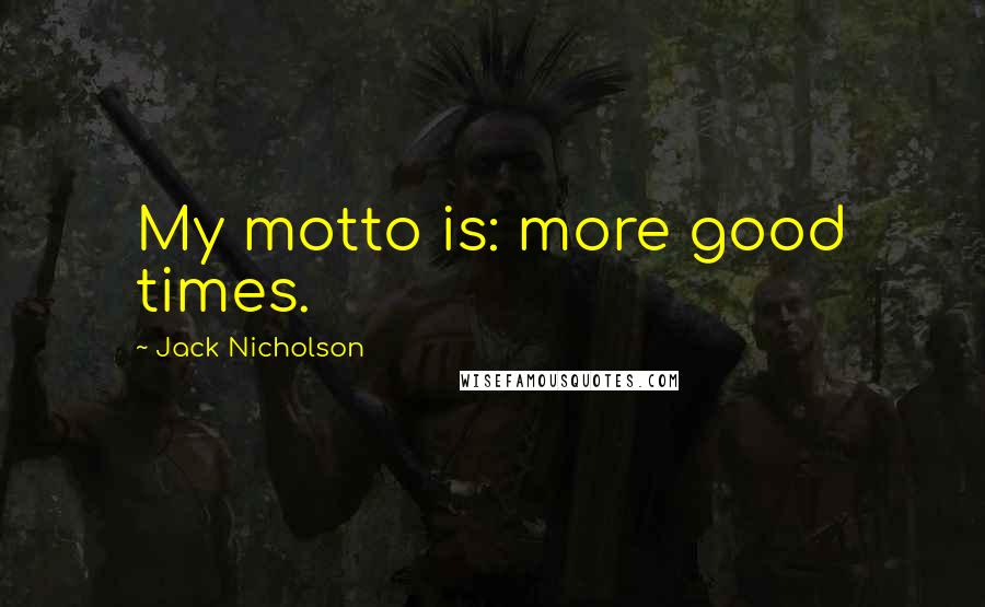 Jack Nicholson Quotes: My motto is: more good times.