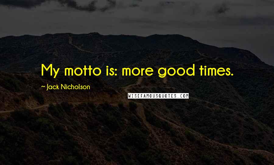 Jack Nicholson Quotes: My motto is: more good times.