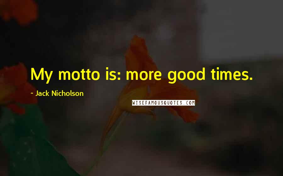 Jack Nicholson Quotes: My motto is: more good times.