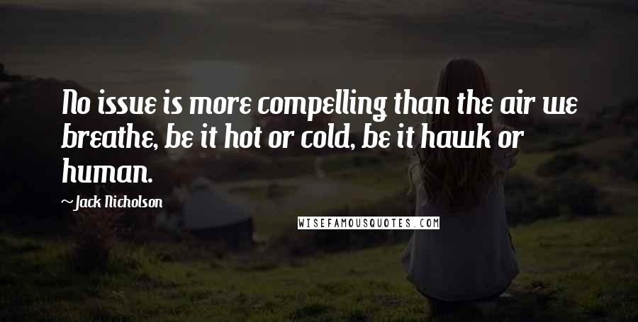 Jack Nicholson Quotes: No issue is more compelling than the air we breathe, be it hot or cold, be it hawk or human.