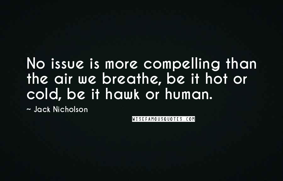 Jack Nicholson Quotes: No issue is more compelling than the air we breathe, be it hot or cold, be it hawk or human.
