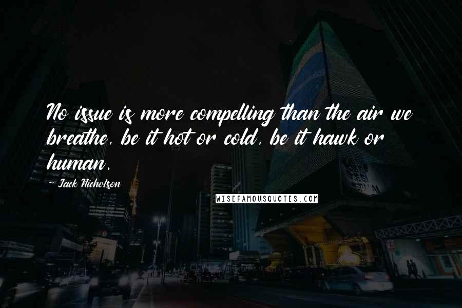 Jack Nicholson Quotes: No issue is more compelling than the air we breathe, be it hot or cold, be it hawk or human.