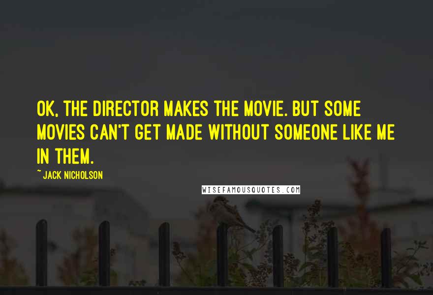 Jack Nicholson Quotes: OK, the director makes the movie. But some movies can't get made without someone like me in them.