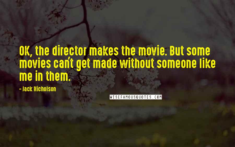 Jack Nicholson Quotes: OK, the director makes the movie. But some movies can't get made without someone like me in them.