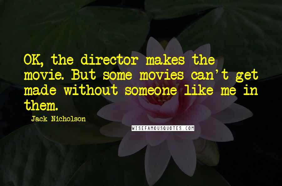 Jack Nicholson Quotes: OK, the director makes the movie. But some movies can't get made without someone like me in them.