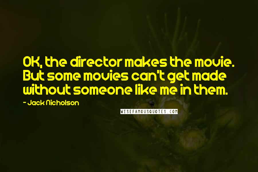 Jack Nicholson Quotes: OK, the director makes the movie. But some movies can't get made without someone like me in them.